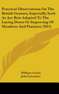 Practical Observations On The British Grasses, Especially Such As Are Best Adapted To The Laying Down Or Improving Of Meadows And Pastures (1812)