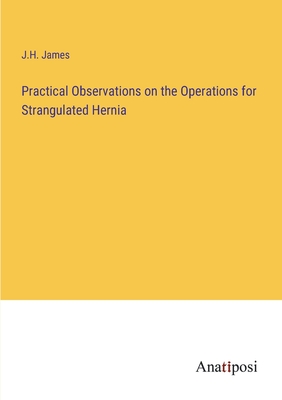 Practical Observations on the Operations for Strangulated Hernia - James, J H