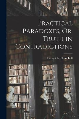 Practical Paradoxes, Or, Truth in Contradictions - Trumbull, Henry Clay