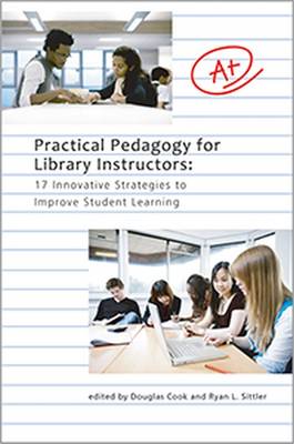 Practical Pedagogy for Library Instructors: 17 Innovative Strategies to Improve Student Learning - Cook, Douglas
