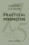 Practical Perspective: a Treatise Showing Just How to Make All Kinds of Mechanical Drawings in the Only Practical Perspective (Isometric) Etc - Frank Richards, Fred Herbert Colvin