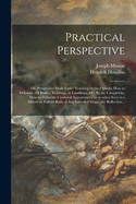 Practical Perspective; or, Perspective Made Easie. Teaching by the Opticks, How to Delineate All Bodies, Buildings, or Landskips, &c. By the Catoptricks, How to Delineate Confused Appearances, so as When Seen in a Mirror or Pollisht Body of Any...