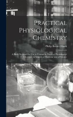 Practical Physiological Chemistry: A Book Designed for Use in Courses in Practical Physiological Chemistry in Schools of Medicine and of Science - Hawk, Philip Bovier