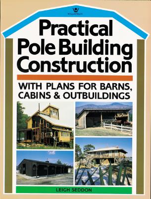 Practical Pole Building Construction: With Plans for Barns, Cabins, & Outbuildings - Seddon, Leigh W