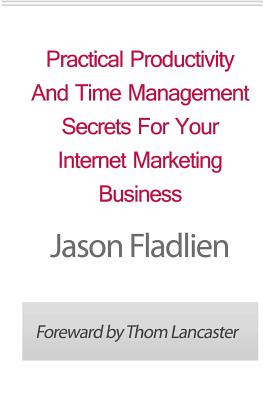 Practical Productivity And Time Management: Secrets For Your Internet Marketing Business - Lancaster, Thom (Introduction by), and Fladlien, Jason