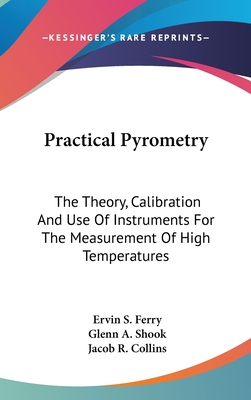 Practical Pyrometry: The Theory, Calibration And Use Of Instruments For The Measurement Of High Temperatures - Ferry, Ervin S, and Shook, Glenn A, and Collins, Jacob R