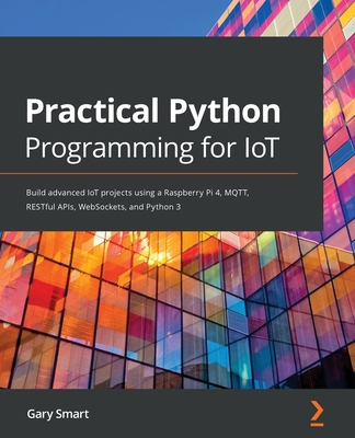 Practical Python Programming for IoT: Build advanced IoT projects using a Raspberry Pi 4, MQTT, RESTful APIs, WebSockets, and Python 3 - Smart, Gary