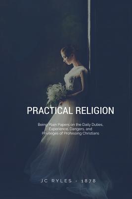 Practical Religion: Being Plain Papers on the Daily Duties, Experience, Dangers, and Privileges of Professing Christians - Ryle, John Charles, BP.