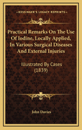 Practical Remarks On The Use Of Iodine, Locally Applied, In Various Surgical Diseases And External Injuries: Illustrated By Cases (1839)