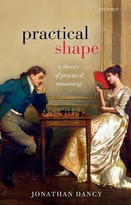 Practical Shape: A Theory of Practical Reasoning - Dancy, Jonathan