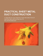Practical Sheet Metal Duct Construction: A Treatise in the Construction and Erection of Heating and Ventilating Ducts (Classic Reprint)