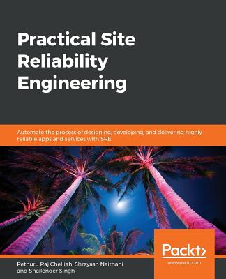 Practical Site Reliability Engineering: Automate the process of designing, developing, and delivering highly reliable apps and services with SRE - Chelliah, Pethuru Raj, and Naithani, Shreyash, and Singh, Shailender