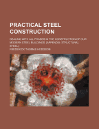 Practical Steel Construction: Dealing with All Phases in the Construction of Our Modern Steel Buildings; With Illustrations, Drawings and Valuable Tables (Classic Reprint)