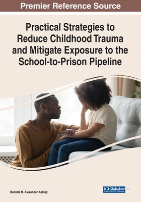 Practical Strategies to Reduce Childhood Trauma and Mitigate Exposure to the School-to-Prison Pipeline - Alexander-Ashley, Belinda M (Editor)