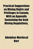 Practical Suggestions on Mining Rights and Privileges in Canada, with an Appendix Containing the Gold Mining Regulations, &C