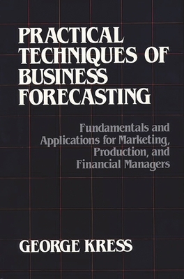 Practical Techniques of Business Forecasting: Fundamentals and Applications for Marketing Production, and Financial Managers - Kress, George