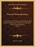 Practical Thermodynamics; A Treatise on the Theory and Design of Heat Engines, Refrigeration Machinery, and Other Power-Plant Apparatus