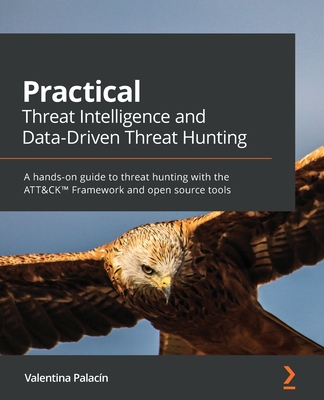 Practical Threat Intelligence and Data-Driven Threat Hunting: A hands-on guide to threat hunting with the ATT&CKTM Framework and open source tools - Palacin, Valentina