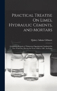 Practical Treatise On Limes, Hydraulic Cements, and Mortars: Containing Reports of Numerous Experiments Conducted in New York City, During the Years 1858 to 1861, Inclusive