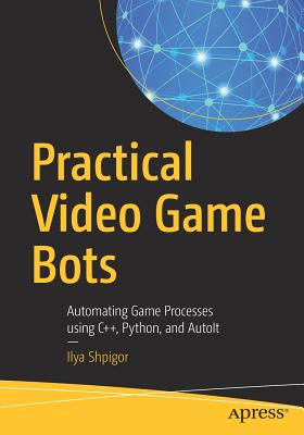 Practical Video Game Bots: Automating Game Processes Using C++, Python, and Autoit - Shpigor, Ilya