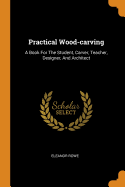Practical Wood-carving: A Book For The Student, Carver, Teacher, Designer, And Architect