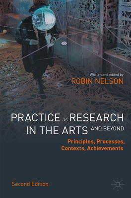 Practice as Research in the Arts (and Beyond): Principles, Processes, Contexts, Achievements - Nelson, Robin