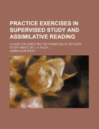Practice Exercises in Supervised Study and Assimilative Reading: A Guide for Directing, the Formation of Efficient Study Habits (Classic Reprint)