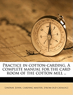 Practice in Cotton-Carding. a Complete Manual for the Card Room of the Cotton Mill ..