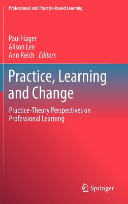 Practice, Learning and Change: Practice-Theory Perspectives on Professional Learning - Hager, Paul (Editor), and Lee, Alison (Editor), and Reich, Ann (Editor)