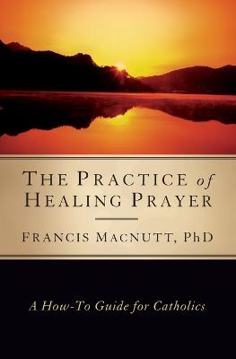 Practice of Healing Prayer: A How-To Guide for Catholics - Macnutt, Francis