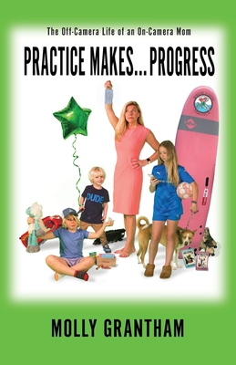 Practices Makes... Progress: The Off-Camera Life of an On-Camera Mom - Grantham, Molly