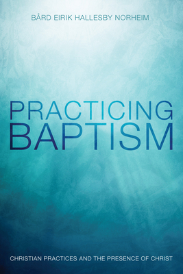 Practicing Baptism: Christian Practices and the Presence of Christ - Norheim, Brd Eirik Hallesby