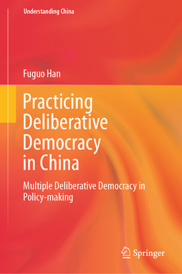 Practicing Deliberative Democracy in China: Multiple Deliberative Democracy in Policy-making - Han, Fuguo, and Tan, Fumin (Translated by), and Xiao, Yuehai (Translated by)