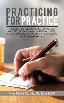 Practicing for Practice: A handbook for residents about to enter practice (especially for those in Internal Medicine, Family Medicine, Pediatrics and obstetrics-Gynecology) with emphasis on patient care - Melnick Do, Arnold