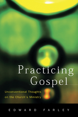 Practicing Gospel: Unconventional Thoughts on the Church's Ministry - Farley, Edward