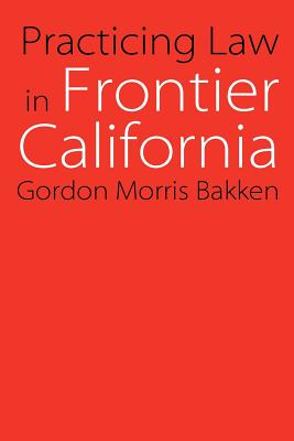 Practicing Law in Frontier California - Bakken, Gordon Morris, Dr.