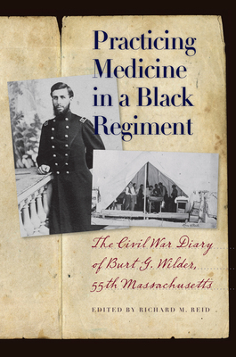 Practicing Medicine in a Black Regiment: The Civil War Diary of Burt G. Wilder, 55th Massachusetts - Reid, Richard M (Editor)