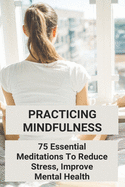 Practicing Mindfulness: 75 Essential Meditations To Reduce Stress, Improve Mental Health: Palouse Mindfulness