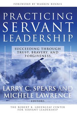 Practicing Servant-Leadership: Succeeding Through Trust, Bravery, and Forgiveness - Spears, Larry C (Editor), and Lawrence, Michele (Editor)