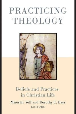 Practicing Theology: Beliefs and Practices in Christian Life - Volf, Miroslav (Editor), and Bass, Dorothy C (Editor)