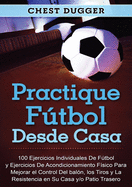 Practique ftbol desde casa: 100 ejercicios individuales de ftbol y ejercicios de acondicionamiento fsico para mejorar el control del baln, los tiros y la resistencia en su casa y/o patio trasero
