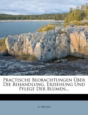 Practische Beobachtungen Uber Die Behandlung, Erziehung Und Pflege Der Blumen... - Miller, A