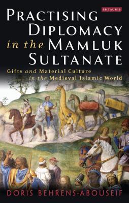 Practising Diplomacy in the Mamluk Sultanate: Gifts and Material Culture in the Medieval Islamic World - Behrens-Abouseif, Doris