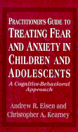 Practitioner's Guide to Treating Fear and Anxiety in Children and Adolescents: A Cognitive-Behavioral Approach - Eisen, Andrew R, PhD, and Kearney, Christopher A