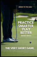 Practive Smarter - Play Better: The Very Short Game