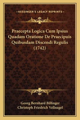 Praecepta Logica Cum Ipsius Quadam Oratione de Praecipuis Quibusdam Discendi Regulis (1742) - Bilfinger, Georg Bernhard, and Vellnagel, Christoph Friedrich