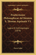 Praelectiones Philosophicae Ad Mentem S. Thomae Aquinatis V1: Logica Et Anthropologia (1878)