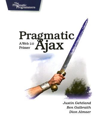 Pragmatic Ajax: A Web 2.0 Primer - Gehtland, Justin, and Galbraith, Ben, and Almaer, Dion