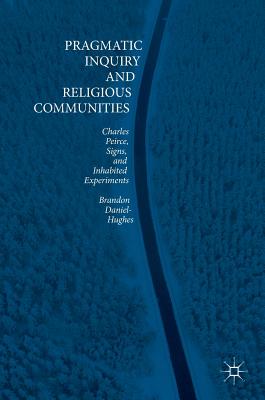 Pragmatic Inquiry and Religious Communities: Charles Peirce, Signs, and Inhabited Experiments - Daniel-Hughes, Brandon