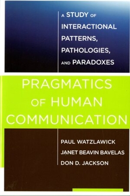 Pragmatics of Human Communication: A Study of Interactional Patterns, Pathologies and Paradoxes - Watzlawick, Paul, and Bavelas, Janet Beavin, and Jackson, Don D